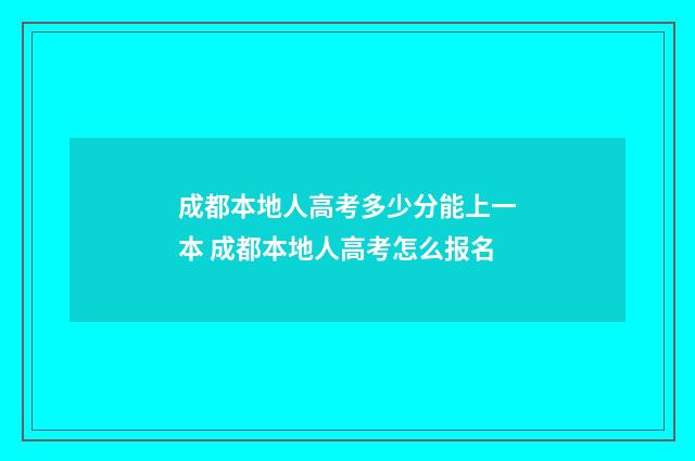 成都本地人高考多少分能上一本 成都本地人高考怎么报名