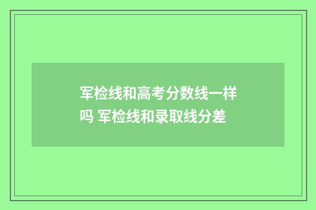军检线和高考分数线一样吗 军检线和录取线分差