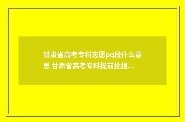 甘肃省高考专科志愿pq段什么意思 甘肃省高考专科提前批报名时间