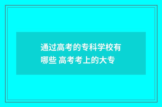 通过高考的专科学校有哪些 高考考上的大专