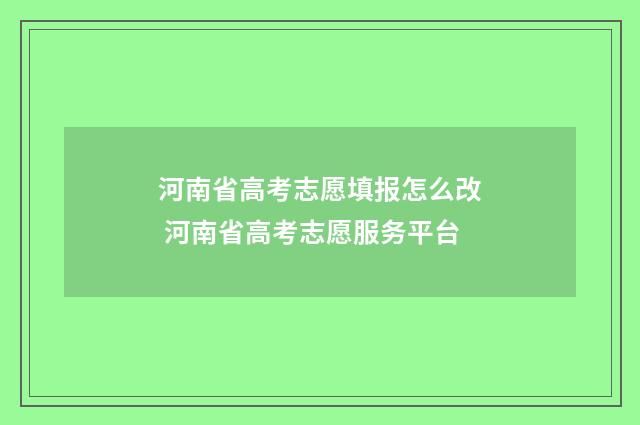 河南省高考志愿填报怎么改 河南省高考志愿服务平台