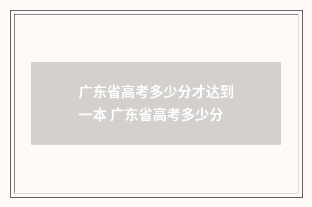 广东省高考多少分才达到一本 广东省高考多少分