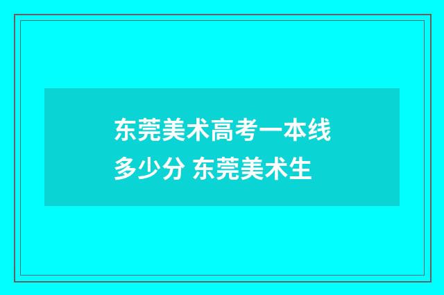 东莞美术高考一本线多少分 东莞美术生