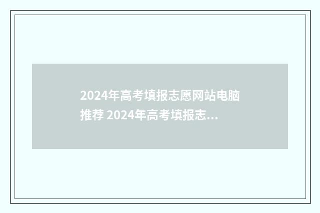 2024年高考填报志愿网站电脑推荐 2024年高考填报志愿专科时间