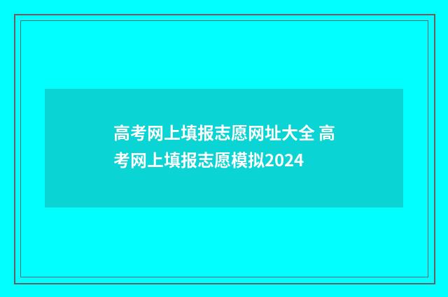 高考网上填报志愿网址大全 高考网上填报志愿模拟2024