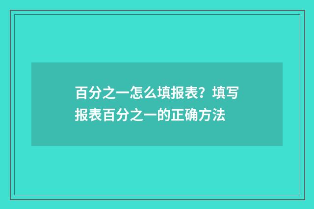 百分之一怎么填报表？填写报表百分之一的正确方法