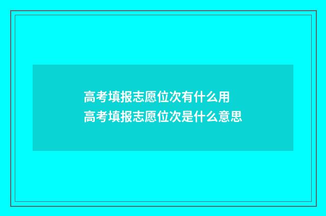 高考填报志愿位次有什么用 高考填报志愿位次是什么意思