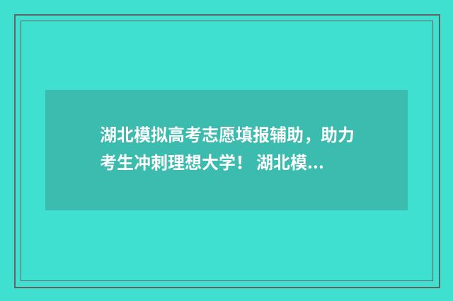 湖北模拟高考志愿填报辅助，助力考生冲刺理想大学！ 湖北模拟高考志愿填报时间