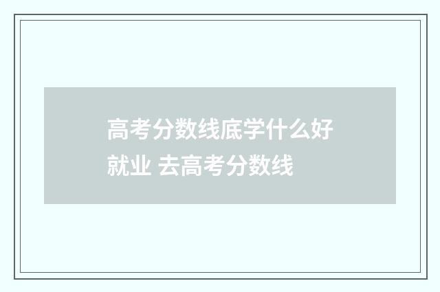 高考分数线底学什么好就业 去高考分数线