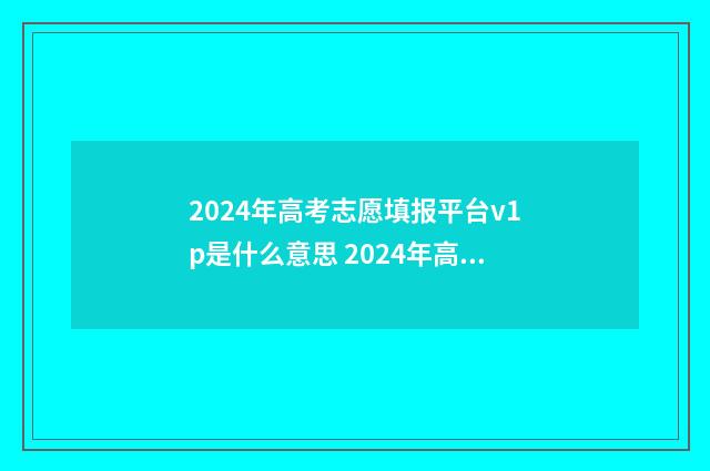 2024年高考志愿填报平台v1p是什么意思 2024年高考志愿填报时间