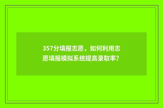 357分填报志愿，如何利用志愿填报模拟系统提高录取率？
