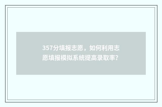 357分填报志愿,如何利用志愿填报模拟系统提高录取率?