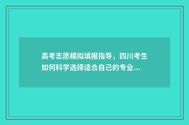 高考志愿模拟填报指导，四川考生如何科学选择适合自己的专业和院校？ 高考志愿模拟填报系统入口免费