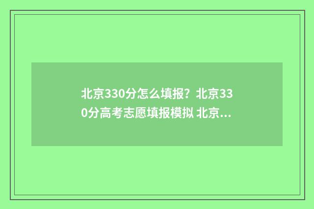 北京330分怎么填报？北京330分高考志愿填报模拟 北京三百多分怎么上本科
