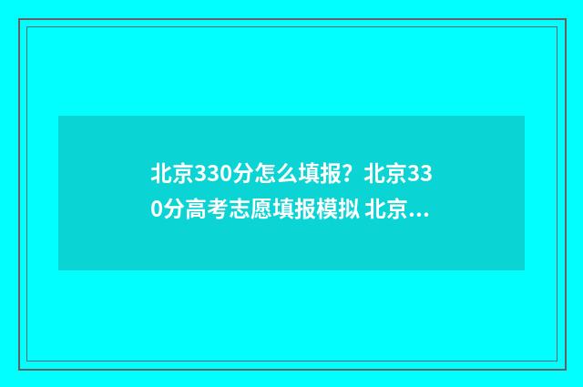 北京330分怎么填报？北京330分高考志愿填报模拟 北京三百多分怎么上本科