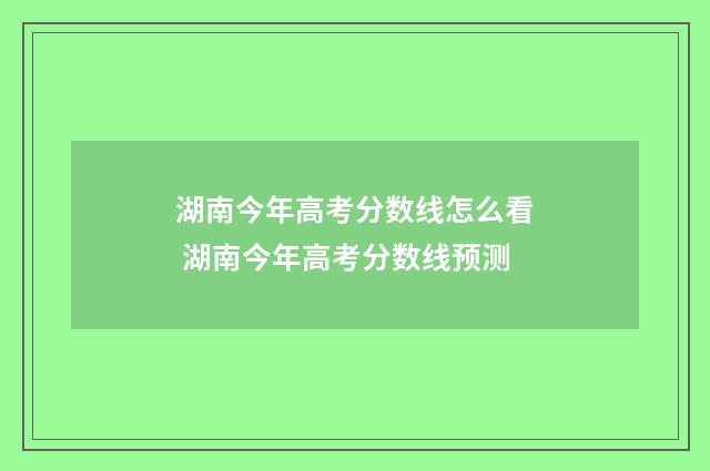 湖南今年高考分数线怎么看 湖南今年高考分数线预测