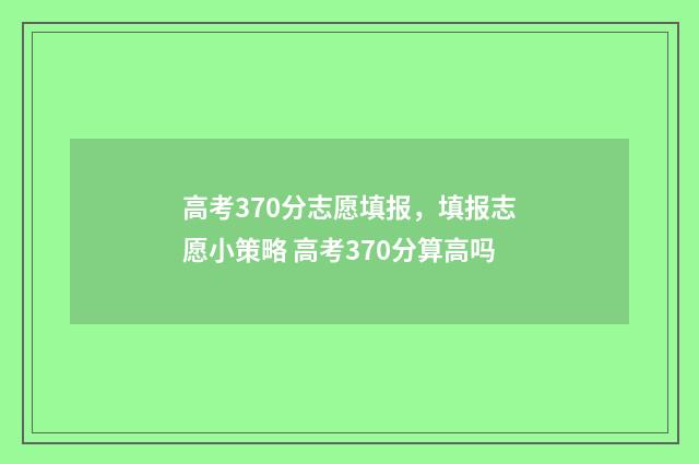 高考370分志愿填报,填报志愿小策略 高考370分算高吗