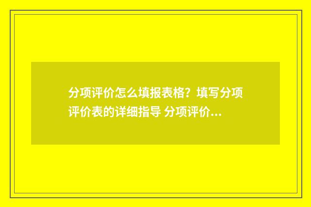 分项评价怎么填报表格？填写分项评价表的详细指导 分项评价怎么填写