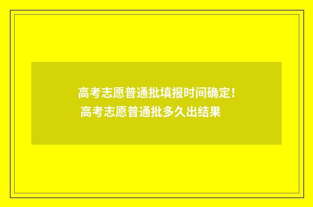 高考志愿普通批填报时间确定！ 高考志愿普通批多久出结果