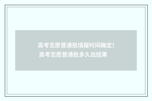高考志愿普通批填报时间确定！ 高考志愿普通批多久出结果