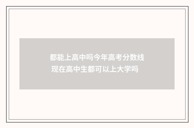 都能上高中吗今年高考分数线 现在高中生都可以上大学吗