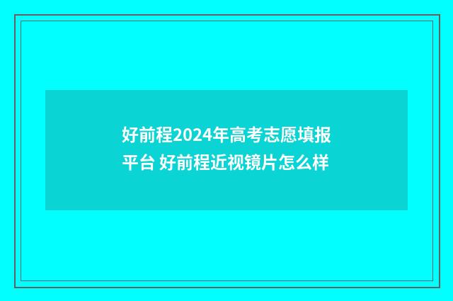 好前程2024年高考志愿填报平台 好前程近视镜片怎么样