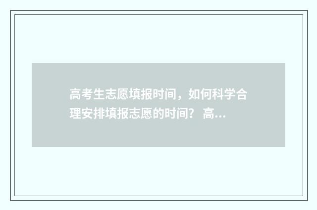 高考生志愿填报时间，如何科学合理安排填报志愿的时间？ 高考生志愿填报网址