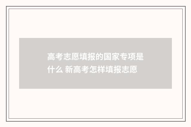 高考志愿填报的国家专项是什么 新高考怎样填报志愿