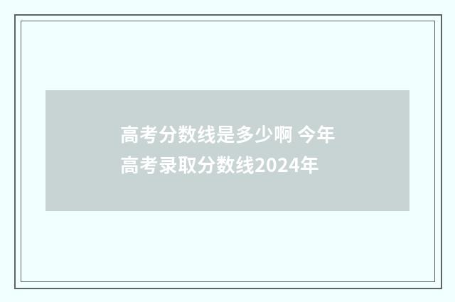 高考分数线是多少啊 今年高考录取分数线2024年