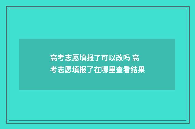 高考志愿填报了可以改吗 高考志愿填报了在哪里查看结果