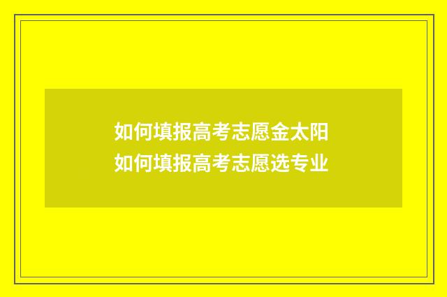 如何填报高考志愿金太阳 如何填报高考志愿选专业