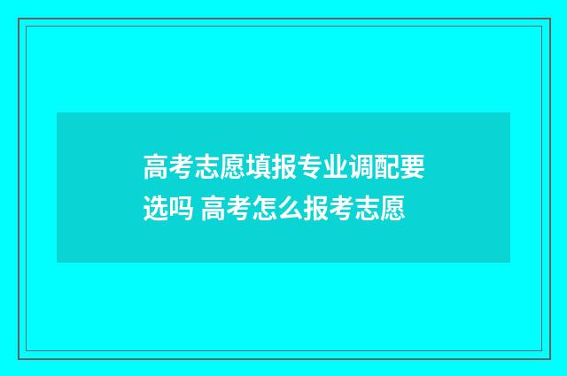高考志愿填报专业调配要选吗 高考怎么报考志愿