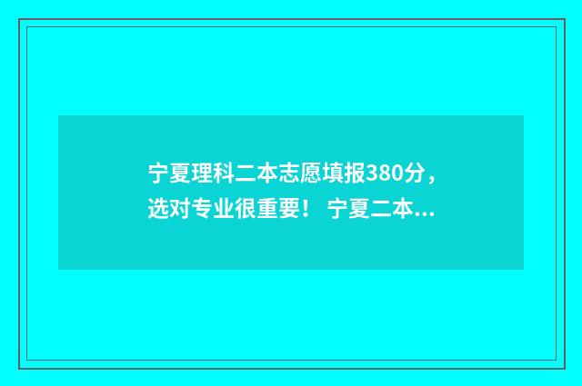 宁夏理科二本志愿填报380分，选对专业很重要！ 宁夏二本线多少分