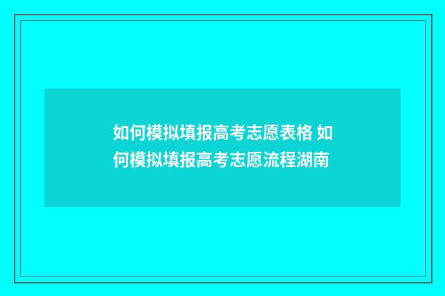 如何模拟填报高考志愿表格 如何模拟填报高考志愿流程湖南