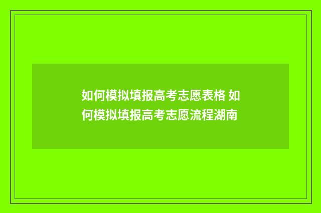 如何模拟填报高考志愿表格 如何模拟填报高考志愿流程湖南