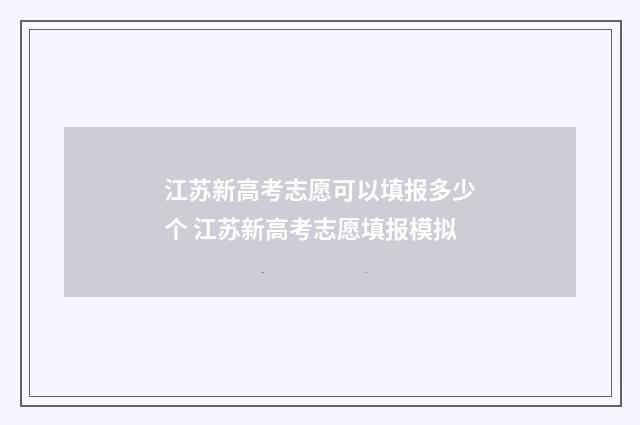 江苏新高考志愿可以填报多少个 江苏新高考志愿填报模拟