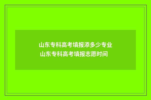 山东专科高考填报添多少专业 山东专科高考填报志愿时间