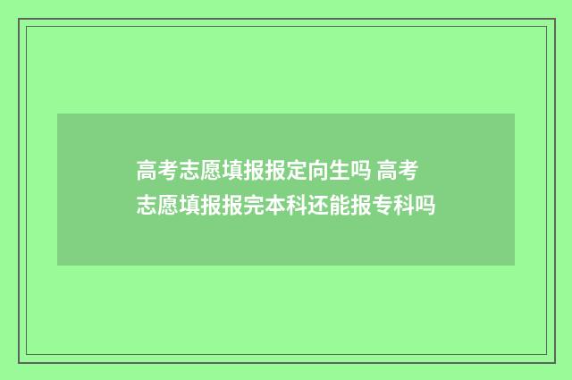 高考志愿填报报定向生吗 高考志愿填报报完本科还能报专科吗