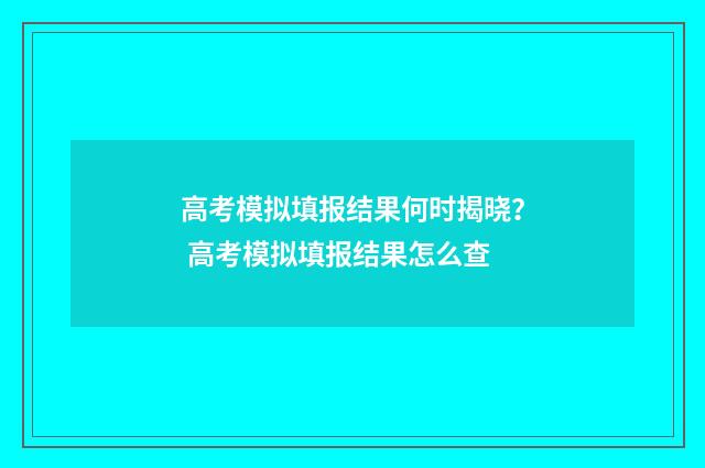 高考模拟填报结果何时揭晓？ 高考模拟填报结果怎么查