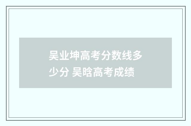 吴业坤高考分数线多少分 吴晗高考成绩