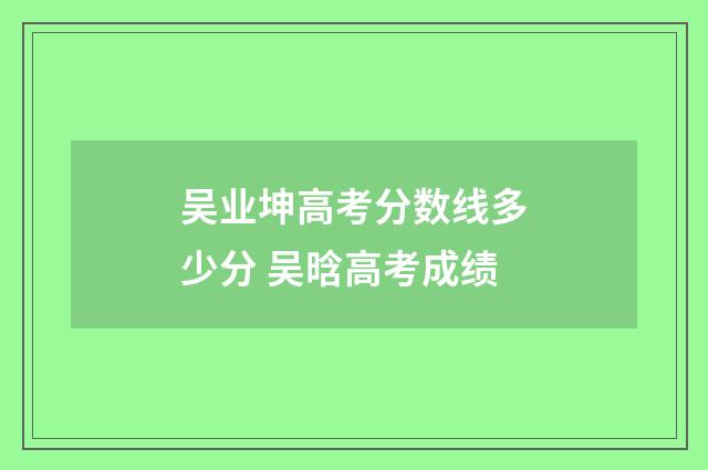 吴业坤高考分数线多少分 吴晗高考成绩