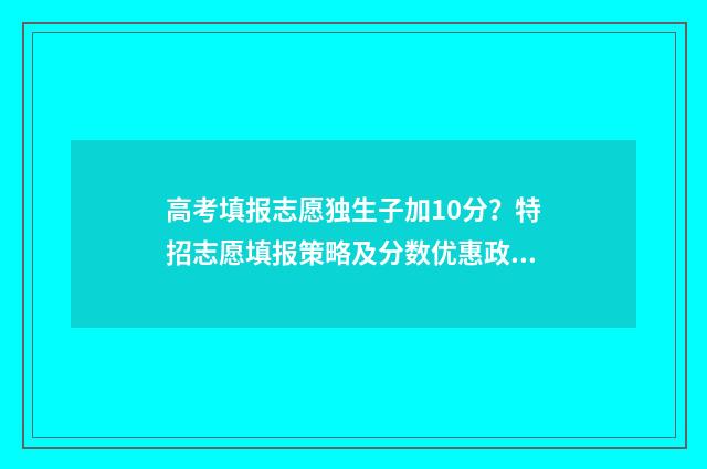 高考填报志愿独生子加10分？特招志愿填报策略及分数优惠政策详解 高考填报志愿独立学院好吗