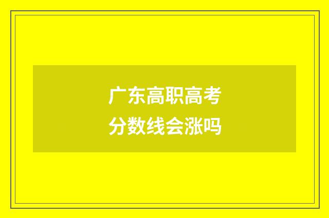 广东高职高考分数线会涨吗