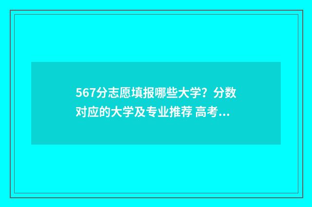 567分志愿填报哪些大学？分数对应的大学及专业推荐 高考567分能上什么学校