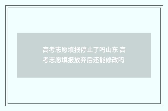 高考志愿填报停止了吗山东 高考志愿填报放弃后还能修改吗