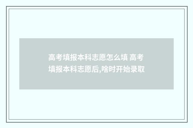 高考填报本科志愿怎么填 高考填报本科志愿后,啥时开始录取