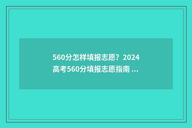 560分怎样填报志愿？2024高考560分填报志愿指南 高考分数560能报哪类学校