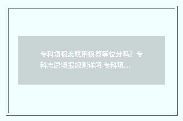 专科填报志愿用换算等位分吗?专科志愿填报规则详解 专科填报志愿用服从调剂吗