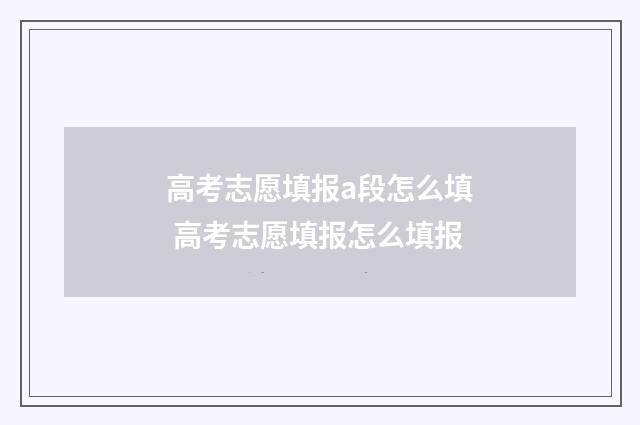 高考志愿填报a段怎么填 高考志愿填报怎么填报