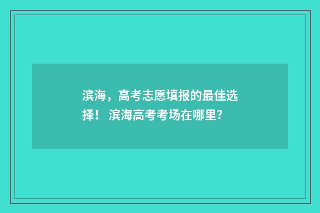 滨海，高考志愿填报的最佳选择！ 滨海高考考场在哪里?